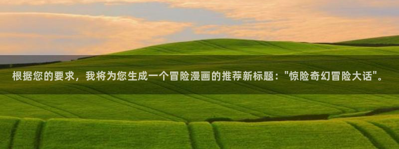 o站歪歪漫画：根据您的要求，我将为您生成一个冒险漫画的推荐新标题：\